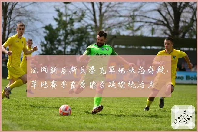 法网新后斯瓦泰克草地状态存疑,草地赛季首秀能否延续统治力