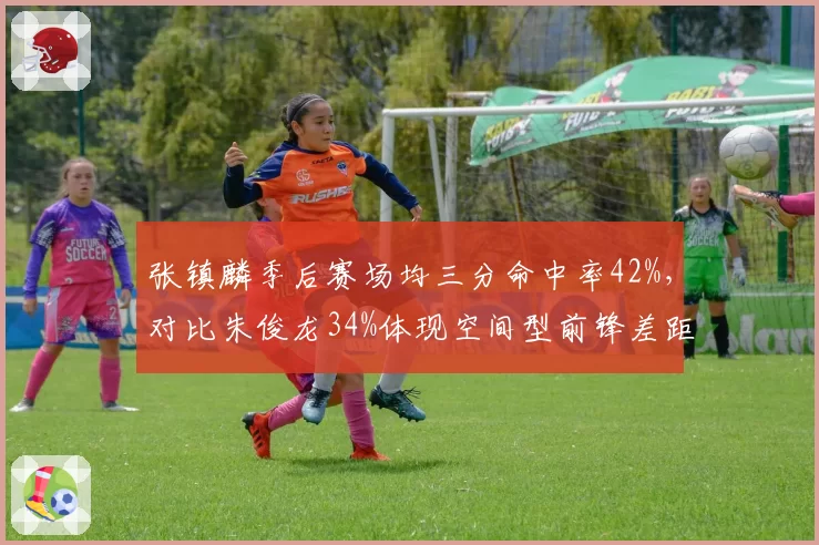 张镇麟季后赛场均三分命中率42%，对比朱俊龙34%体现空间型前锋差距