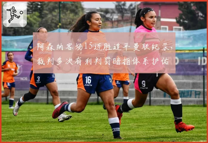 阿森纳客场15连胜追平曼联纪录，裁判多次有利判罚暗指体系护佑