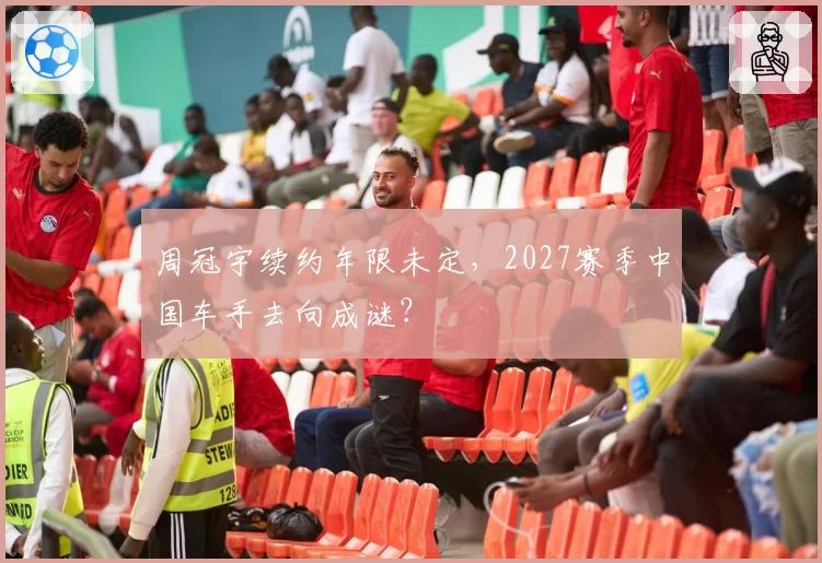 周冠宇续约年限未定,2027赛季中国车手去向成谜?