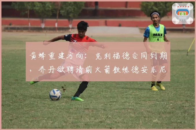 黄蜂重建方向：克利福德合同到期，乔丹欲聘请前火箭教练德安东尼