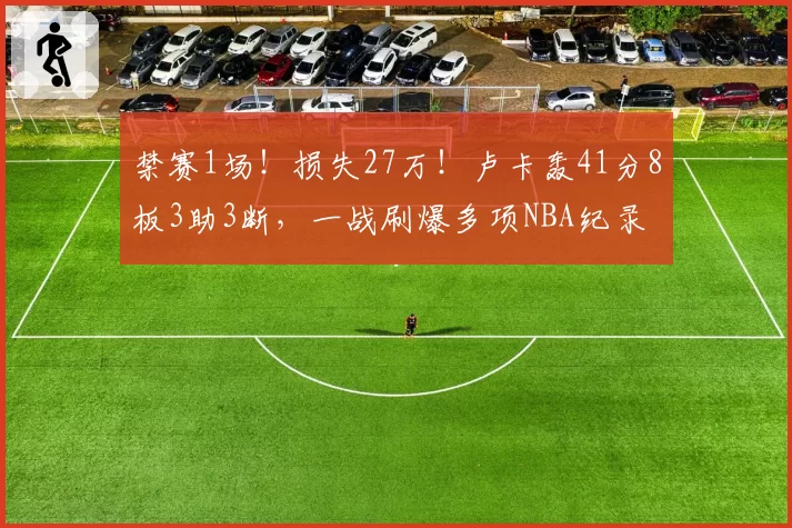 禁赛1场！损失27万！卢卡轰41分8板3助3断，一战刷爆多项NBA纪录
