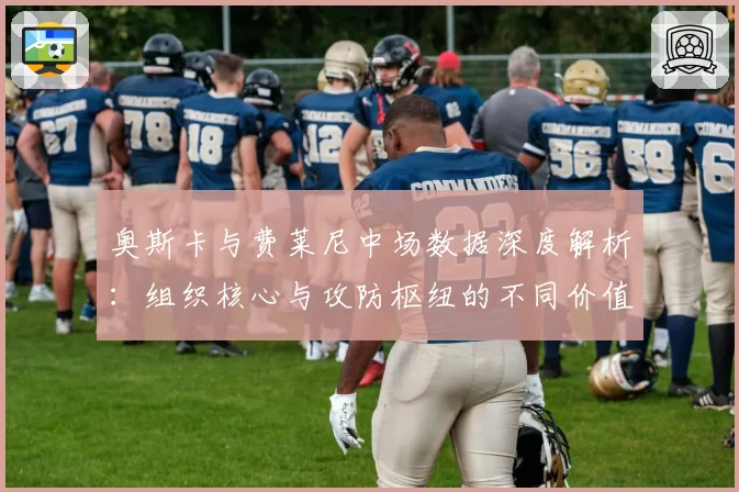 奥斯卡与费莱尼中场数据深度解析:组织核心与攻防枢纽的不同价值