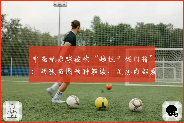 申花绝杀球被吹“越位干扰门将”：两张截图两种解读，足协内部意见分裂