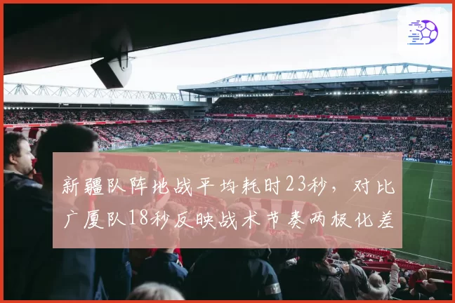 新疆队阵地战平均耗时23秒，对比广厦队18秒反映战术节奏两极化差异