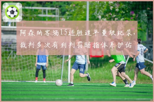 阿森纳客场15连胜追平曼联纪录，裁判多次有利判罚暗指体系护佑