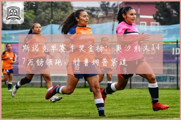 斯诺克单赛季奖金榜:奥沙利文147万镑领跑,特鲁姆普紧追