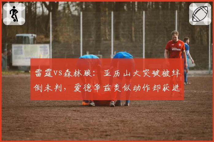 雷霆vs森林狼：亚历山大突破被绊倒未判，爱德华兹类似动作却获进攻犯规
