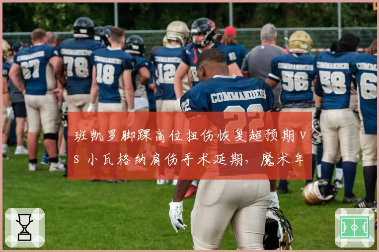 班凯罗脚踝高位扭伤恢复超预期 vs 小瓦格纳肩伤手术延期，魔术年轻核心伤病管理策略对比