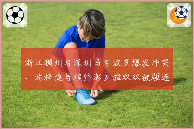 浙江稠州与深圳马可波罗爆发冲突,沈梓捷与程帅澎互推双双被驱逐