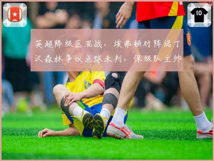 英超降级区混战，埃弗顿对阵诺丁汉森林争议点球未判，保级队主帅怒斥“英超双标”