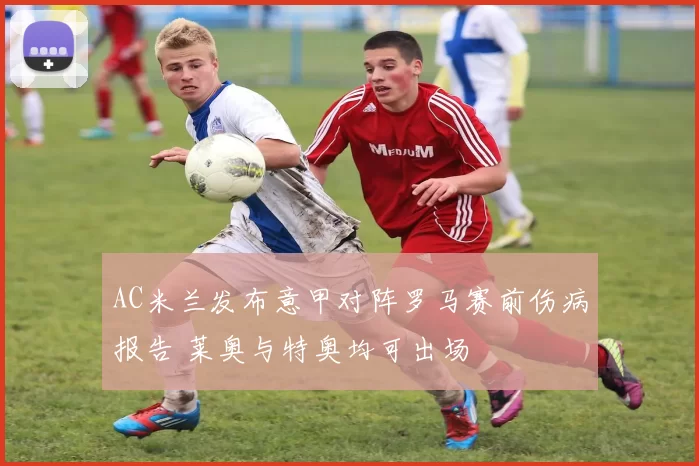 AC米兰发布意甲对阵罗马赛前伤病报告 莱奥与特奥均可出场