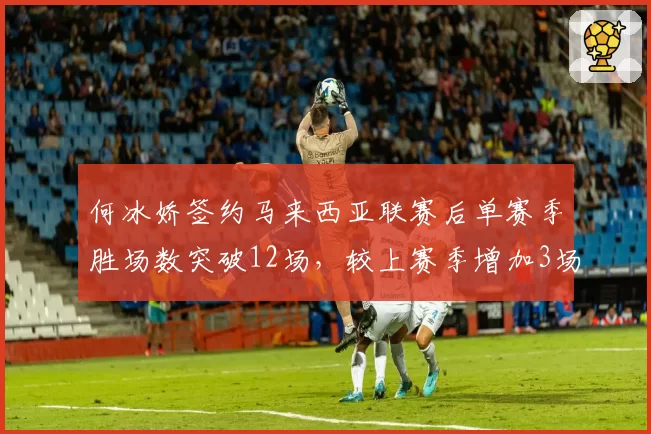 何冰娇签约马来西亚联赛后单赛季胜场数突破12场，较上赛季增加3场