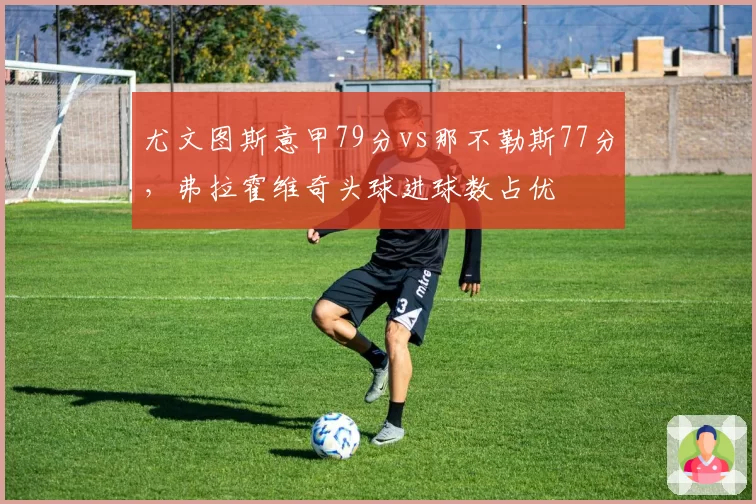 尤文图斯意甲79分vs那不勒斯77分，弗拉霍维奇头球进球数占优