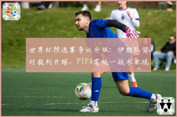 世界杯预选赛争议升级：伊朗队背对裁判开球，FIFA需统一战术犯规尺度