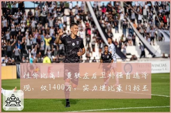性价比高!曼联左后卫补强首选浮现,仅1400万,实力堪比豪门标王