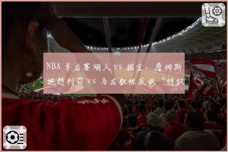 NBA 季后赛湖人 vs 掘金,詹姆斯抱怨判罚 vs 马龙教练反讽“特权”
