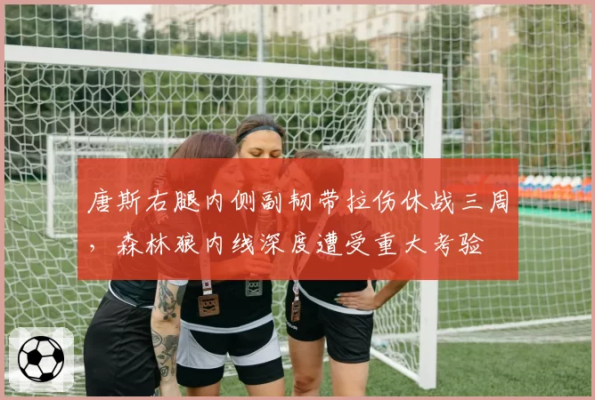 唐斯右腿内侧副韧带拉伤休战三周，森林狼内线深度遭受重大考验