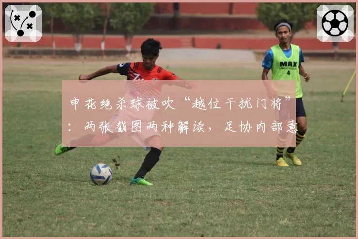 申花绝杀球被吹“越位干扰门将”:两张截图两种解读,足协内部意见分裂