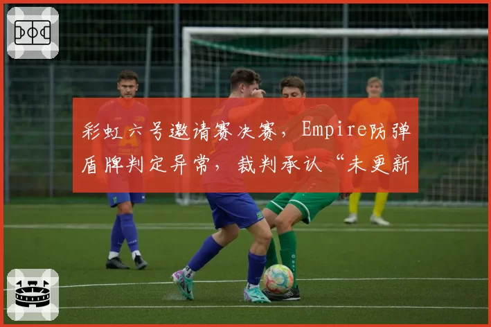 彩虹六号邀请赛决赛，Empire防弹盾牌判定异常，裁判承认“未更新最新平衡补丁”